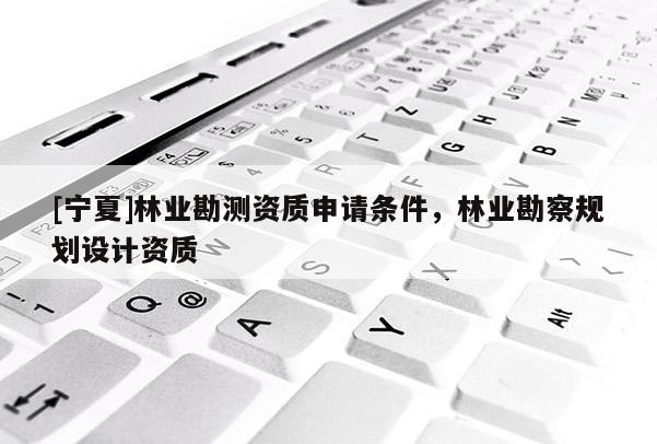 [寧夏]林業(yè)勘測資質(zhì)申請條件，林業(yè)勘察規(guī)劃設計資質(zhì)