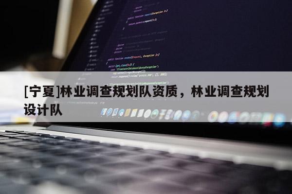 [寧夏]林業(yè)調(diào)查規(guī)劃隊(duì)資質(zhì)，林業(yè)調(diào)查規(guī)劃設(shè)計(jì)隊(duì)