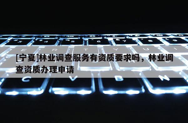 [寧夏]林業(yè)調(diào)查服務有資質(zhì)要求嗎，林業(yè)調(diào)查資質(zhì)辦理申請