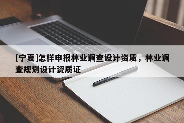 [寧夏]怎樣申報(bào)林業(yè)調(diào)查設(shè)計(jì)資質(zhì)，林業(yè)調(diào)查規(guī)劃設(shè)計(jì)資質(zhì)證