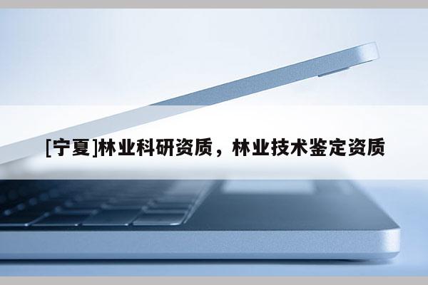 [寧夏]林業(yè)科研資質(zhì)，林業(yè)技術(shù)鑒定資質(zhì)