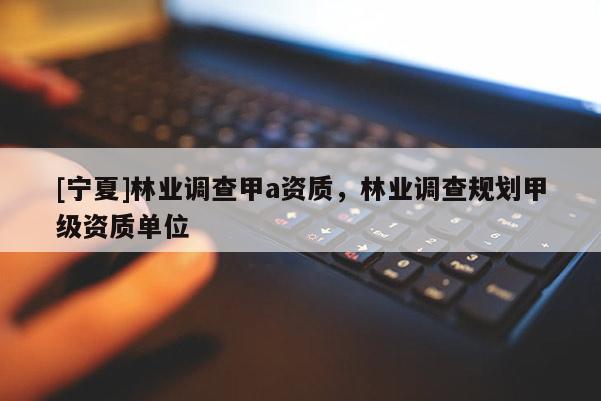 [寧夏]林業(yè)調(diào)查甲a資質(zhì)，林業(yè)調(diào)查規(guī)劃甲級資質(zhì)單位
