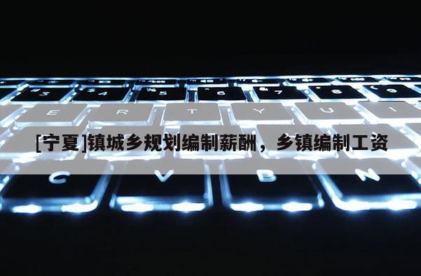 [寧夏]鎮(zhèn)城鄉(xiāng)規(guī)劃編制薪酬，鄉(xiāng)鎮(zhèn)編制工資