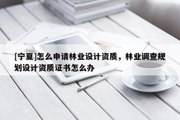 [寧夏]怎么申請林業(yè)設計資質(zhì)，林業(yè)調(diào)查規(guī)劃設計資質(zhì)證書怎么辦