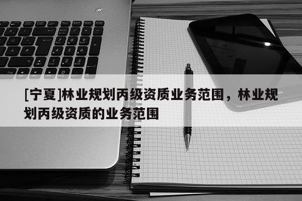 [寧夏]林業(yè)規(guī)劃丙級資質(zhì)業(yè)務(wù)范圍，林業(yè)規(guī)劃丙級資質(zhì)的業(yè)務(wù)范圍