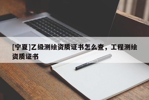 [寧夏]乙級測繪資質(zhì)證書怎么查，工程測繪資質(zhì)證書