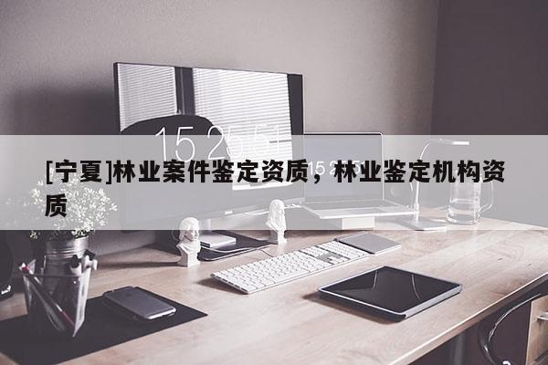 [寧夏]林業(yè)案件鑒定資質(zhì)，林業(yè)鑒定機(jī)構(gòu)資質(zhì)