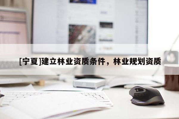 [寧夏]建立林業(yè)資質(zhì)條件，林業(yè)規(guī)劃資質(zhì)