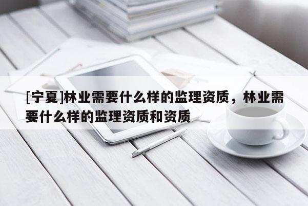 [寧夏]林業(yè)需要什么樣的監(jiān)理資質，林業(yè)需要什么樣的監(jiān)理資質和資質