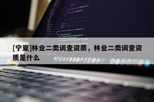 [寧夏]林業(yè)二類調(diào)查資質(zhì)，林業(yè)二類調(diào)查資質(zhì)是什么