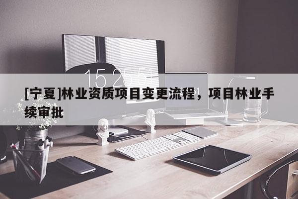 [寧夏]林業(yè)資質(zhì)項(xiàng)目變更流程，項(xiàng)目林業(yè)手續(xù)審批