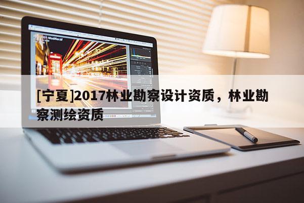 [寧夏]2017林業(yè)勘察設(shè)計資質(zhì)，林業(yè)勘察測繪資質(zhì)