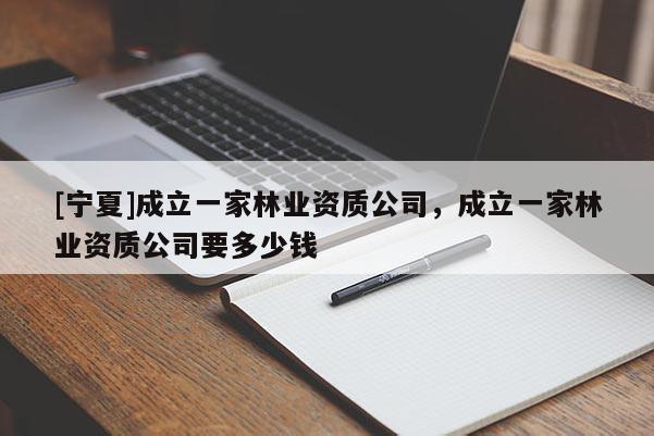 [寧夏]成立一家林業(yè)資質(zhì)公司，成立一家林業(yè)資質(zhì)公司要多少錢(qián)