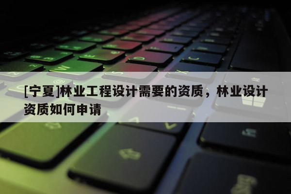 [寧夏]林業(yè)工程設(shè)計需要的資質(zhì)，林業(yè)設(shè)計資質(zhì)如何申請