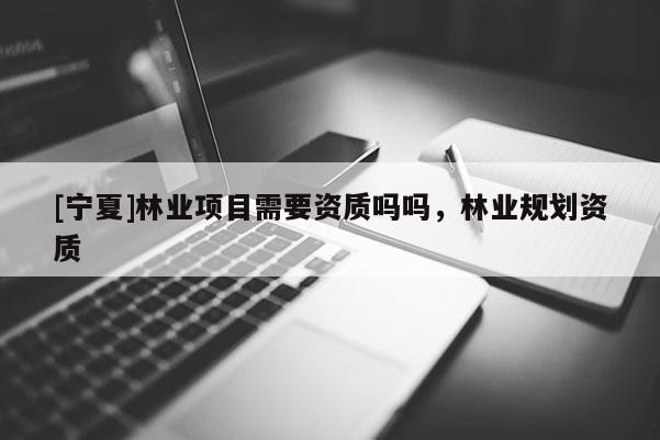 [寧夏]林業(yè)項目需要資質(zhì)嗎嗎，林業(yè)規(guī)劃資質(zhì)