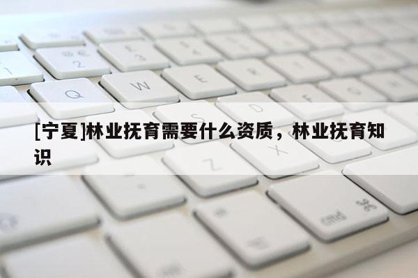 [寧夏]林業(yè)撫育需要什么資質(zhì)，林業(yè)撫育知識