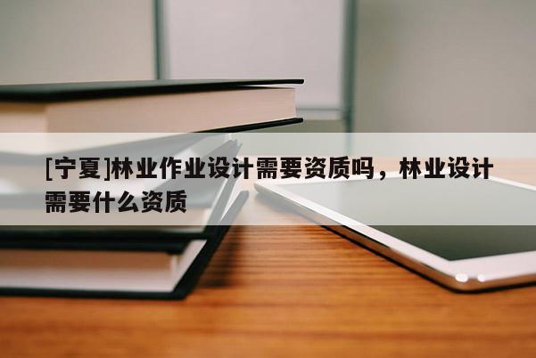 [寧夏]林業(yè)作業(yè)設(shè)計需要資質(zhì)嗎，林業(yè)設(shè)計需要什么資質(zhì)