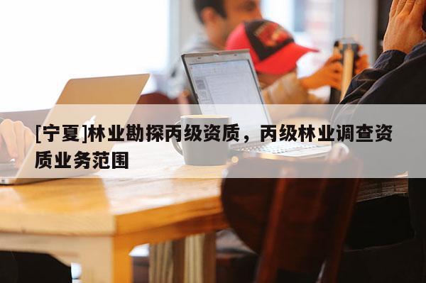 [寧夏]林業(yè)勘探丙級(jí)資質(zhì)，丙級(jí)林業(yè)調(diào)查資質(zhì)業(yè)務(wù)范圍