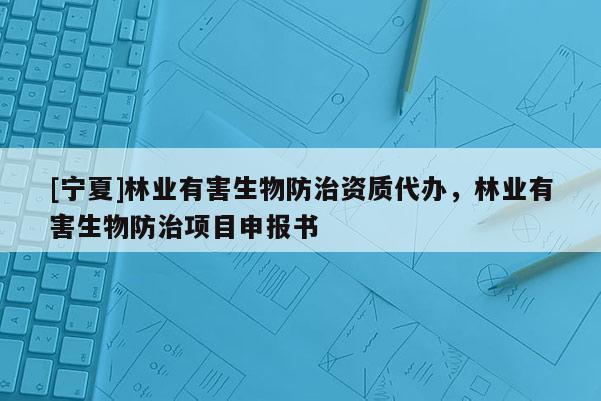 [寧夏]林業(yè)有害生物防治資質(zhì)代辦，林業(yè)有害生物防治項(xiàng)目申報(bào)書