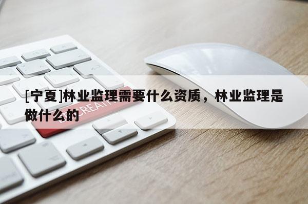 [寧夏]林業(yè)監(jiān)理需要什么資質，林業(yè)監(jiān)理是做什么的
