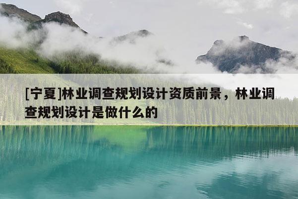 [寧夏]林業(yè)調(diào)查規(guī)劃設(shè)計(jì)資質(zhì)前景，林業(yè)調(diào)查規(guī)劃設(shè)計(jì)是做什么的