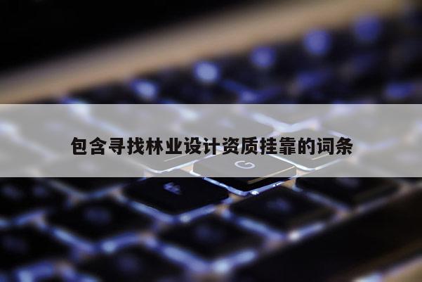 包含尋找林業(yè)設(shè)計(jì)資質(zhì)掛靠的詞條