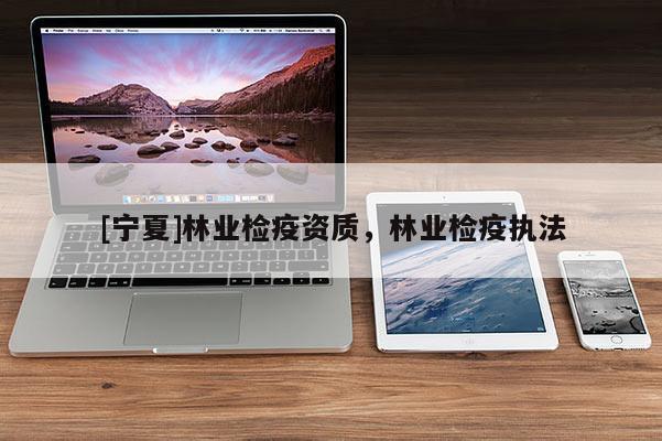 [寧夏]林業(yè)檢疫資質(zhì)，林業(yè)檢疫執(zhí)法