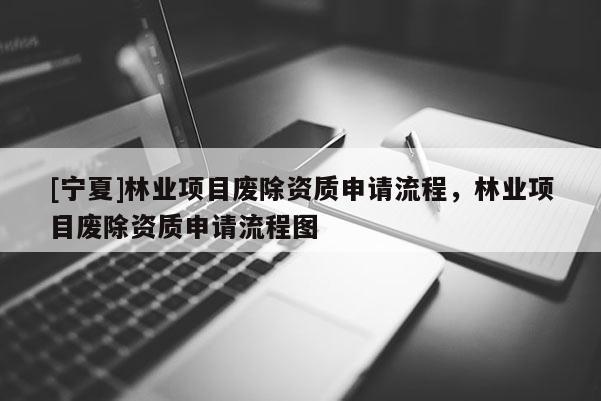 [寧夏]林業(yè)項(xiàng)目廢除資質(zhì)申請(qǐng)流程，林業(yè)項(xiàng)目廢除資質(zhì)申請(qǐng)流程圖
