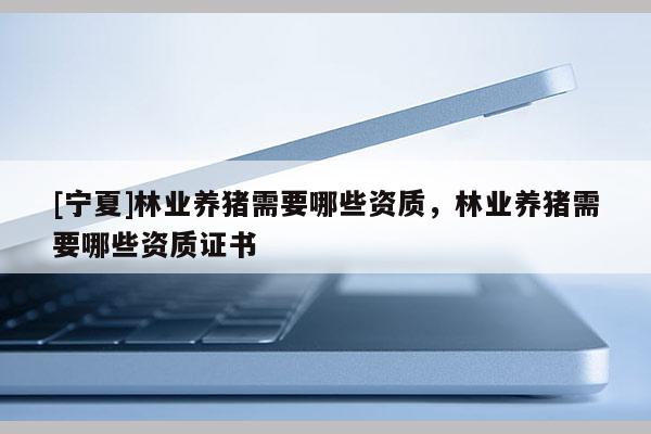[寧夏]林業(yè)養(yǎng)豬需要哪些資質，林業(yè)養(yǎng)豬需要哪些資質證書