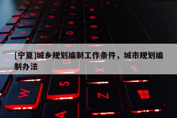 [寧夏]城鄉(xiāng)規(guī)劃編制工作條件，城市規(guī)劃編制辦法