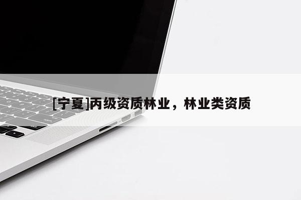 [寧夏]丙級資質(zhì)林業(yè)，林業(yè)類資質(zhì)