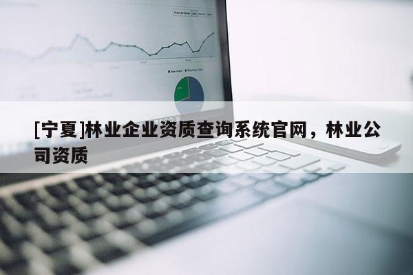 [寧夏]林業(yè)企業(yè)資質查詢系統(tǒng)官網(wǎng)，林業(yè)公司資質