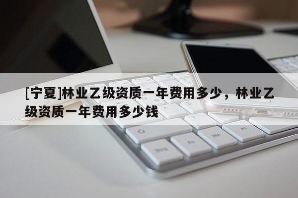 [寧夏]林業(yè)乙級(jí)資質(zhì)一年費(fèi)用多少，林業(yè)乙級(jí)資質(zhì)一年費(fèi)用多少錢(qián)