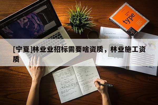 [寧夏]林業(yè)業(yè)招標(biāo)需要啥資質(zhì)，林業(yè)施工資質(zhì)