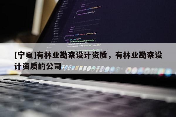[寧夏]有林業(yè)勘察設(shè)計資質(zhì)，有林業(yè)勘察設(shè)計資質(zhì)的公司