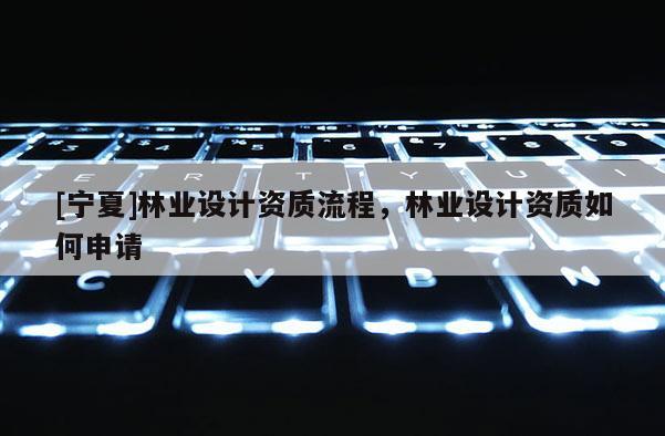 [寧夏]林業(yè)設(shè)計資質(zhì)流程，林業(yè)設(shè)計資質(zhì)如何申請