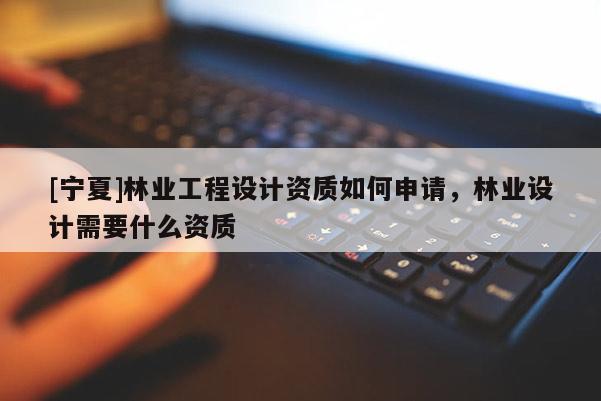 [寧夏]林業(yè)工程設計資質如何申請，林業(yè)設計需要什么資質