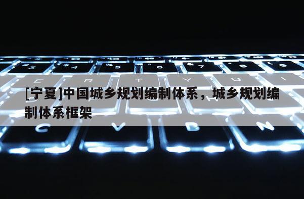 [寧夏]中國城鄉(xiāng)規(guī)劃編制體系，城鄉(xiāng)規(guī)劃編制體系框架