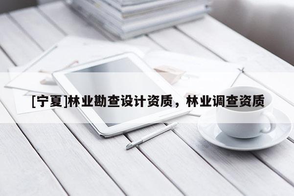 [寧夏]林業(yè)勘查設(shè)計(jì)資質(zhì)，林業(yè)調(diào)查資質(zhì)