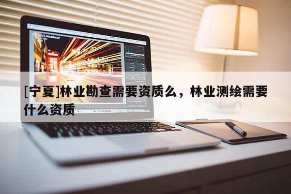[寧夏]林業(yè)勘查需要資質(zhì)么，林業(yè)測(cè)繪需要什么資質(zhì)