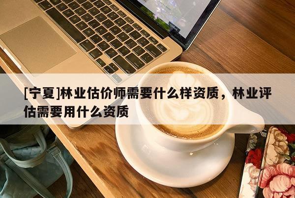 [寧夏]林業(yè)估價師需要什么樣資質，林業(yè)評估需要用什么資質
