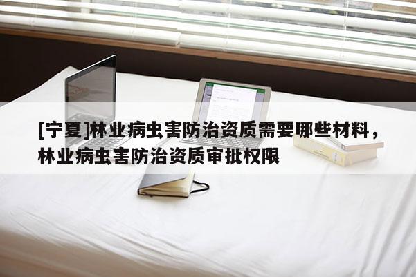 [寧夏]林業(yè)病蟲害防治資質(zhì)需要哪些材料，林業(yè)病蟲害防治資質(zhì)審批權(quán)限