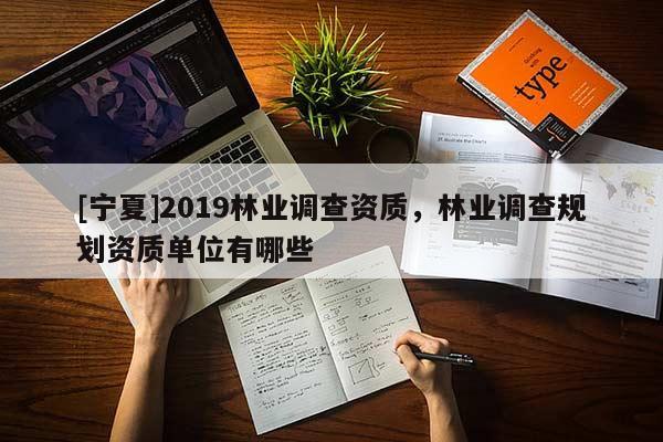 [寧夏]2019林業(yè)調(diào)查資質(zhì)，林業(yè)調(diào)查規(guī)劃資質(zhì)單位有哪些