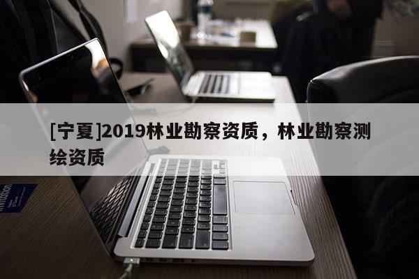 [寧夏]2019林業(yè)勘察資質(zhì)，林業(yè)勘察測繪資質(zhì)