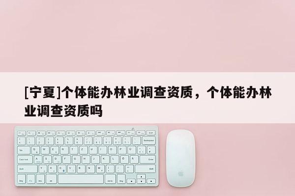 [寧夏]個(gè)體能辦林業(yè)調(diào)查資質(zhì)，個(gè)體能辦林業(yè)調(diào)查資質(zhì)嗎