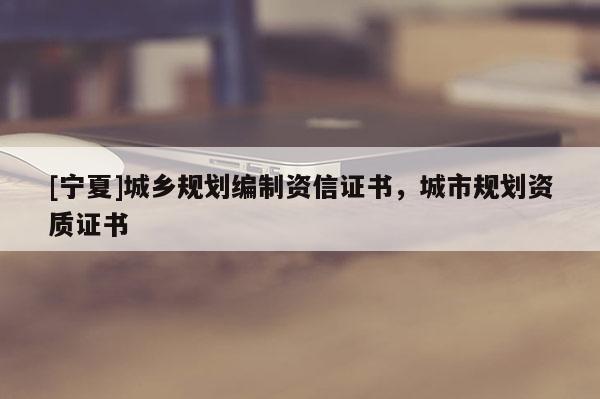 [寧夏]城鄉(xiāng)規(guī)劃編制資信證書，城市規(guī)劃資質(zhì)證書