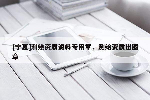 [寧夏]測(cè)繪資質(zhì)資料專(zhuān)用章，測(cè)繪資質(zhì)出圖章