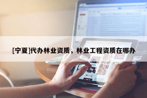 [寧夏]代辦林業(yè)資質(zhì)，林業(yè)工程資質(zhì)在哪辦