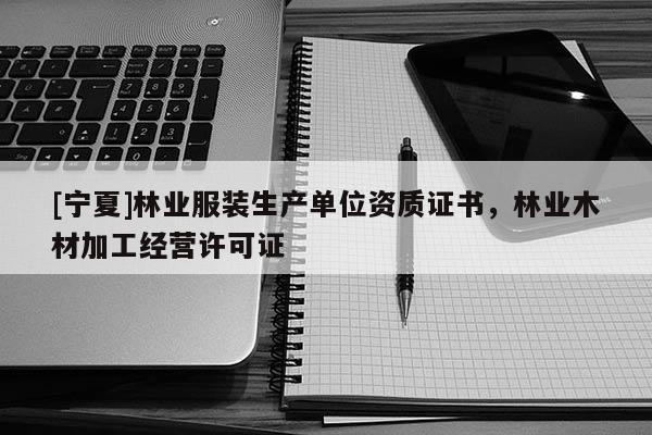 [寧夏]林業(yè)服裝生產(chǎn)單位資質(zhì)證書，林業(yè)木材加工經(jīng)營許可證