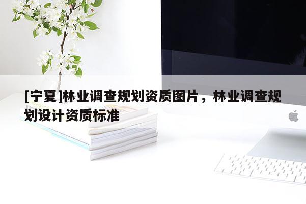 [寧夏]林業(yè)調(diào)查規(guī)劃資質(zhì)圖片，林業(yè)調(diào)查規(guī)劃設(shè)計(jì)資質(zhì)標(biāo)準(zhǔn)
